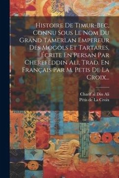 Histoire De Timur-bec, Connu Sous Le Nom Du Grand Tamerlan Empereur Des Mogols Et Tartares, Écrite En Persan Par Cherefeddin Ali, Trad. En Français Pa