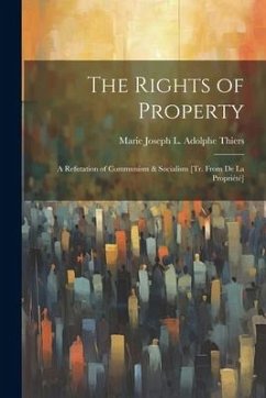 The Rights of Property: A Refutation of Communism & Socialism [Tr. From De La Propriété] - Thiers, Marie Joseph L. Adolphe