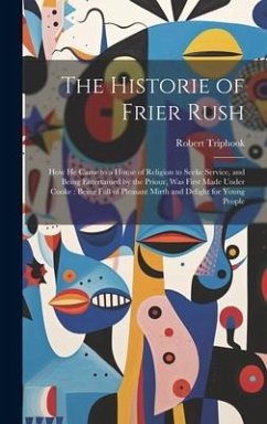 The Historie of Frier Rush: How He Came to a House of Religion to Seeke Service, and Being Entertained by the Priour, Was First Made Under Cooke: - Triphook, Robert