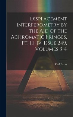 Displacement Interferometry by the Aid of the Achromatic Fringes, Pt. [I]-Iv, Issue 249, volumes 3-4 - Barus, Carl