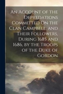 An Account of the Depredations Committed On the Clan Campbell, and Their Followers, During 1685 and 1686, by the Troops of the Duke of Gordon - Anonymous