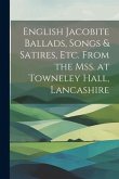 English Jacobite Ballads, Songs & Satires, etc. From the mss. at Towneley Hall, Lancashire