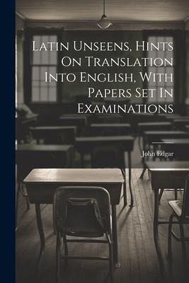 Latin Unseens, Hints On Translation Into English, With Papers Set In Examinations Latin Unseens, Hints On Translation Into English, With Papers Set In Examinations