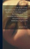 Die Jod- Und Bromhaltige Adelheids-quelle Zu Heilbrunn In Bayern, Eine Der Merkwürdigsten Und Heilkräftigsten Mineral-quellen