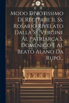 Modo Divotissimo Di Recitare Il Ss. Rosario Rivelato Dalla Ss. Vergine Al Patriarca S. Domenico E Al Beato Alano Da Rupo... - Anonymous