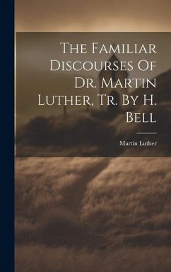 The Familiar Discourses Of Dr. Martin Luther, Tr. By H. Bell - Luther, Martin
