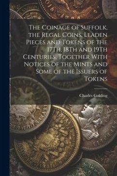 The Coinage of Suffolk, the Regal Coins, Leaden Pieces and Tokens of the 17Th, 18Th and 19Th Centuries, Together With Notices of the Mints and Some of - Golding, Charles