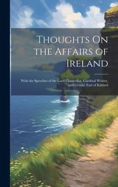 Thoughts On the Affairs of Ireland: With the Speeches of the Lord Chancellor, Cardinal Wolsey, and Gerald, Earl of Kildard - Anonymous