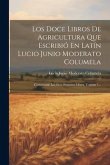 Los Doce Libros De Agricultura Que Escribió En Latín Lucio Junio Moderato Columela: Comprende Los Siete Primeros Libros, Volume 1...