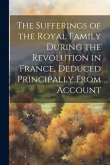 The Sufferings of the Royal Family During the Revolution in France, Deduced Principally From Account