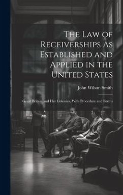 The Law of Receiverships As Established and Applied in the United States: Great Britain and Her Colonies, With Procedure and Forms - Smith, John Wilson