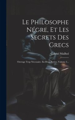 Le Philosophe Négre, Et Les Secrets Des Grecs: Ouvrage Trop Nécessaire. En Deux Parties, Volume 2... - Mailhol, Gabriel