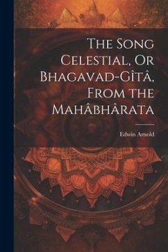 The Song Celestial, Or Bhagavad-Gîtâ, From the Mahâbhârata - Arnold, Edwin