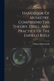 Handbook Of Musketry, Comprising The Theory, Drill, And Practice Of The Enfield Rifle