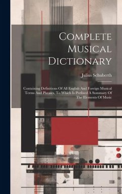 Complete Musical Dictionary: Containing Definitions Of All English And Foreign Musical Terms And Phrases, To Which Is Prefixed A Summary Of The Ele - Schuberth, Julius