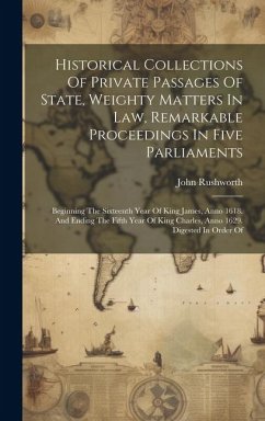 Historical Collections Of Private Passages Of State, Weighty Matters In Law, Remarkable Proceedings In Five Parliaments: Beginning The Sixteenth Year - Rushworth, John