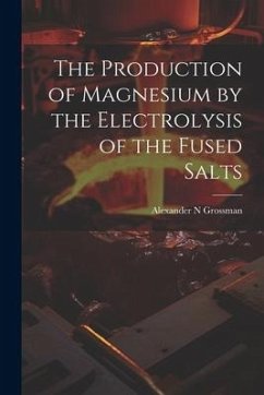 The Production of Magnesium by the Electrolysis of the Fused Salts - Grossman, Alexander N.