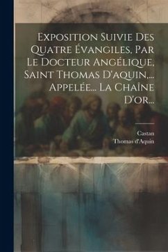 Exposition Suivie Des Quatre Évangiles, Par Le Docteur Angélique, Saint Thomas D'aquin, ... Appelée... La Chaîne D'or... - D'Aquin, Thomas; Castan