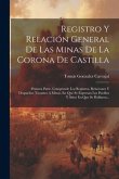 Registro Y Relación General De Las Minas De La Corona De Castilla: Primera Parte. Comprende Los Registros, Relaciones Y Despachos Tocantes A Minas, En