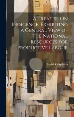 A Treatise On Indigence, Exhibiting a General View of the National Resources for Productive Labour - Colquhoun, Patrick