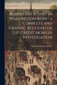 Behind the Scenes in Washington Being a Complete and Graphic Account of the Credit Mobiler Investigation - Martin, Edward Winslow