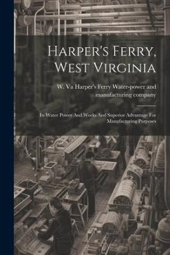 Harper's Ferry, West Virginia: Its Water Power And Works And Superior Advantage For Manufacturing Purposes