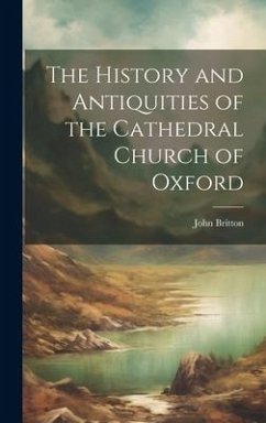 The History and Antiquities of the Cathedral Church of Oxford - Britton, John
