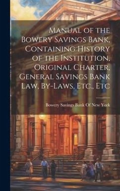 Manual of the Bowery Savings Bank, Containing History of the Institution, Original Charter, General Savings Bank Law, By-Laws, Etc., Etc