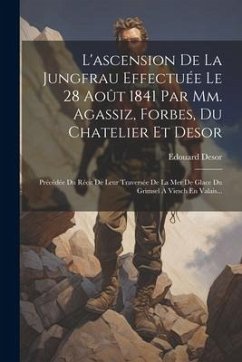 L'ascension De La Jungfrau Effectuée Le 28 Août 1841 Par Mm. Agassiz, Forbes, Du Chatelier Et Desor: Précédée Du Récit De Leur Traversée De La Mer De - Desor, Edouard