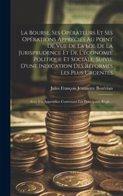 La Bourse, Ses Opérateurs Et Ses Opérations Appréciés Au Point De Vue De La Loi, De La Jurisprudence Et De L'économie Politique Et Sociale, Suivie D'une Indication Des Réformes Les Plus Urgentes; Avec Un Appendice Contenant Les Principaux Régle... - Bozérian, Jules François Jeannotte