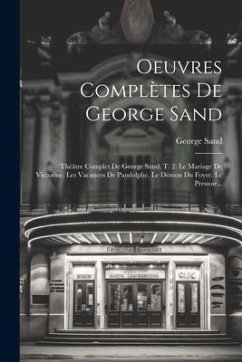 Oeuvres Complètes De George Sand: Théâtre Complet De George Sand, T. 2: Le Mariage De Victorine. Les Vacances De Pandolphe. Le Démon Du Foyer. Le Pres - Sand, George