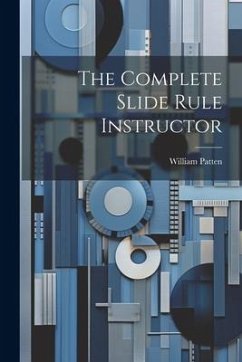 The Complete Slide Rule Instructor - Patten, William