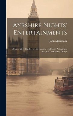 Ayrshire Nights' Entertainments: A Descriptive Guide To The History, Traditions, Antiquities, &c., Of The County Of Ayr - Macintosh, John