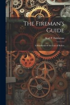 The Fireman's Guide: A Handbook on the Care of Boilers - Dahlstrom, Karl P.
