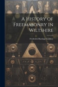 A History of Freemasonry in Wiltshire - Goldney, Frederick Hastings