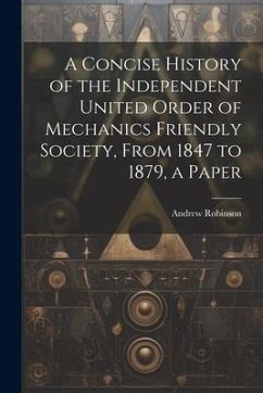 A Concise History of the Independent United Order of Mechanics Friendly Society, From 1847 to 1879, a Paper - Robinson, Andrew