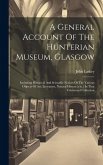 A General Account Of The Hunterian Museum, Glasgow: Including Historical And Scientific Notices Of The Various Objects Of Art, Literature, Natural His