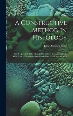 A Constructive Method in Histology: Based Upon the Tube Plan of Structure of the Animal Body With Case of Models for Demonstration. 1 Vol. and an Atla - Foote, James Stephen
