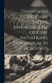 Dissertatio Gradualis Sistens Aphorismos De Origine Initiationis Novitiorum In Academiis