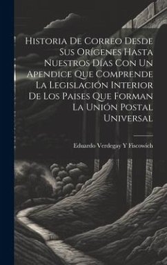 Historia De Correo Desde Sus Orígenes Hasta Nuestros Días Con Un Apendice Que Comprende La Legislación Interior De Los Paises Que Forman La Unión Post - Fiscowich, Eduardo Verdegay y.