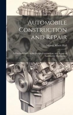 Automobile Construction and Repair: A Practical Guide to the Design Construction, and Repair of Automobile Mechanisms - Hall, Morris Albert