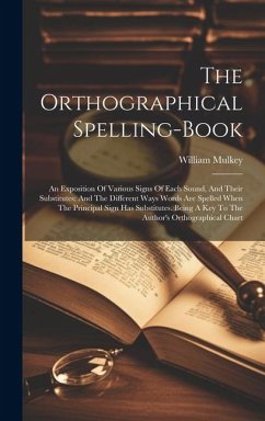The Orthographical Spelling-book: An Exposition Of Various Signs Of Each Sound, And Their Substitutes: And The Different Ways Words Are Spelled When T - Mulkey, William