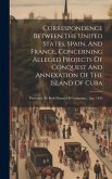 Correspondence Between The United States, Spain, And France, Concerning Alleged Projects Of Conquest And Annexation Of The Island Of Cuba: Presented T