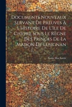 Documents Nouveaux Servant De Preuves À L'histoire De L'île De Chypre Sous Le Règne Des Princes De La Maison De Lusignan - Latrie, Louis Mas