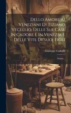 Dello Amore Ai Veneziani Di Tiziano Vecellio, Delle Sue Case In Cadore E In Venezia E Delle Vite De'suoi Figli: Notizie... - Cadorin, Giuseppe