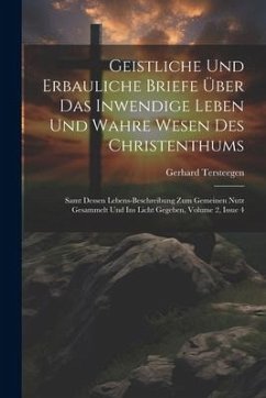 Geistliche Und Erbauliche Briefe Über Das Inwendige Leben Und Wahre Wesen Des Christenthums: Samt Dessen Lebens-beschreibung Zum Gemeinen Nutz Gesamme - Tersteegen, Gerhard