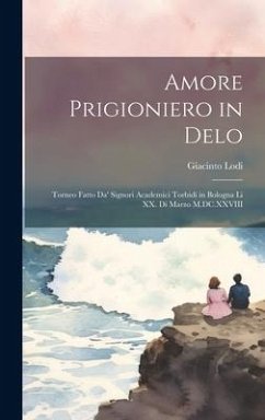 Amore prigioniero in Delo: Torneo fatto da' signori Academici torbidi in Bologna li XX. di marzo M.DC.XXVIII - Lodi, Giacinto