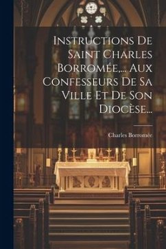 Instructions De Saint Charles Borromée, ... Aux Confesseurs De Sa Ville Et De Son Diocèse... - Borromée, Charles