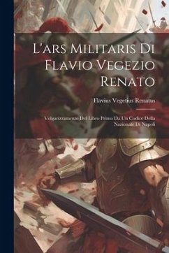 L'ars Militaris Di Flavio Vegezio Renato: Volgarizzamento Del Libro Primo Da Un Codice Della Nazionale Di Napoli - Renatus, Flavius Vegetius