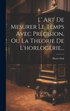 L' Art De Mesurer Le Temps Avec Précision, Ou La Theorie De L'horlogerie... - Fétil, Pierre